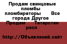 Продам свинцовые пломбы , пломбираторы... - Все города Другое » Продам   . Татарстан респ.